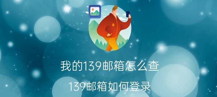 我的139邮箱怎么查 139邮箱如何登录？